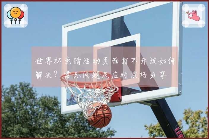 世界杯竞猜活动页面打不开该如何解决？常见问题及应对技巧分享