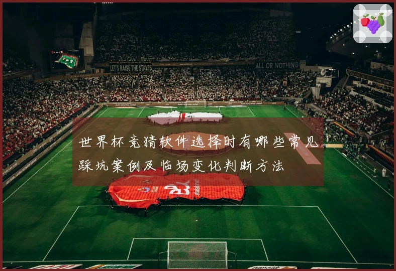 世界杯竞猜软件选择时有哪些常见踩坑案例及临场变化判断方法
