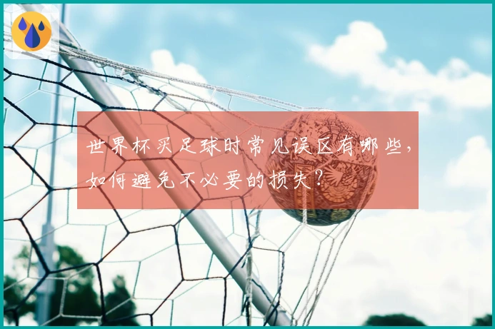 世界杯买足球时常见误区有哪些，如何避免不必要的损失？