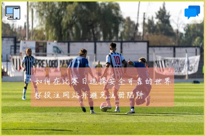 如何在比赛日选择安全可靠的世界杯投注网站并避免注册陷阱