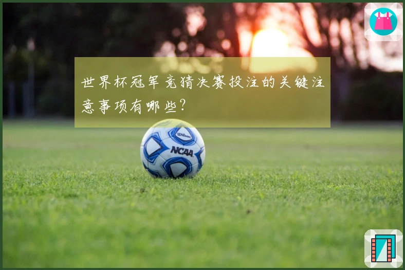 世界杯冠军竞猜决赛投注的关键注意事项有哪些？