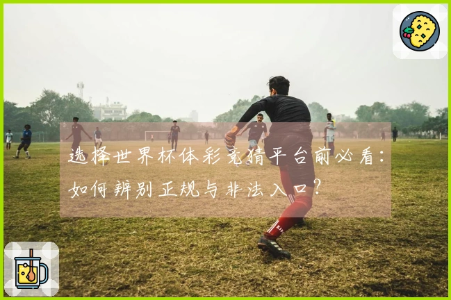 选择世界杯体彩竞猜平台前必看：如何辨别正规与非法入口？