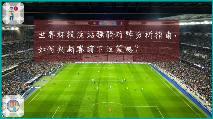 世界杯投注站强弱对阵分析指南，如何判断赛前下注策略？