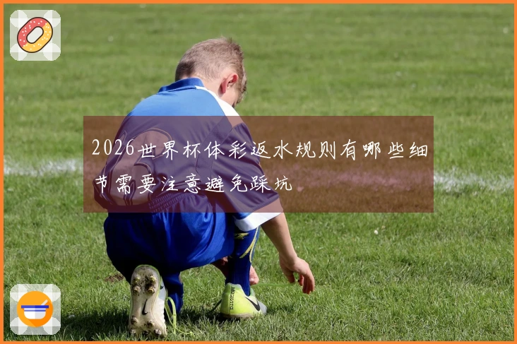 2026世界杯体彩返水规则有哪些细节需要注意避免踩坑