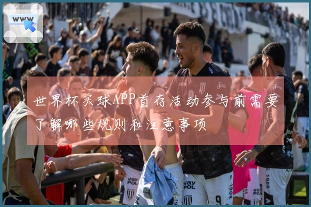 世界杯买球APP首存活动参与前需要了解哪些规则和注意事项