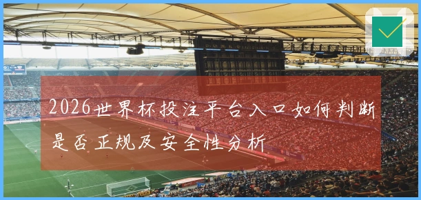 2026世界杯投注平台入口如何判断是否正规及安全性分析